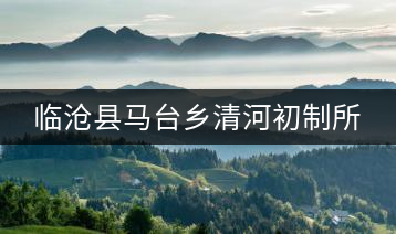 臨滄縣馬臺鄉(xiāng)清河初制所