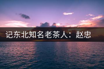 記東北知名老茶人:趙忠武