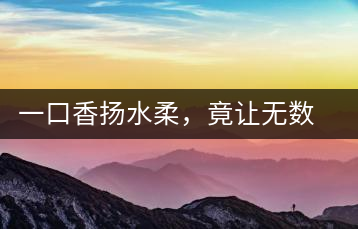 一口香揚(yáng)水柔，竟讓無數(shù)人沉迷于此