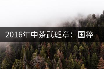 2016年中茶武班章：國粹精品、武者風范