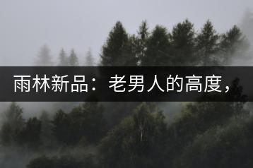 雨林新品：老男人的高度，老男人的野性，老男人的甜蜜！