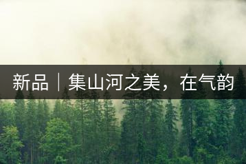 新品｜集山河之美，在氣韻山河！