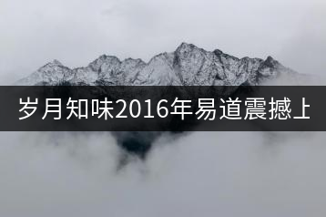 歲月知味2016年易道震撼上市！