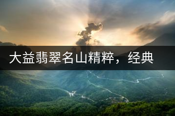 大益翡翠名山精粹,經(jīng)典呈現(xiàn)