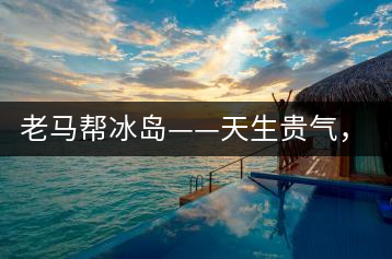 老馬幫冰島——天生貴氣，超凡脫俗