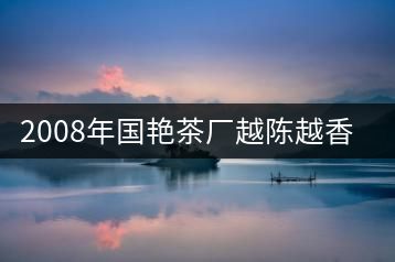 2008年國(guó)艷茶廠越陳越香開(kāi)湯