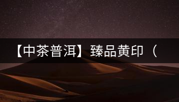 【中茶普洱】臻品黃?。ㄆ焚|篇）