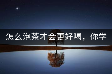 怎么泡茶才會(huì)更好喝，你學(xué)會(huì)了嗎？