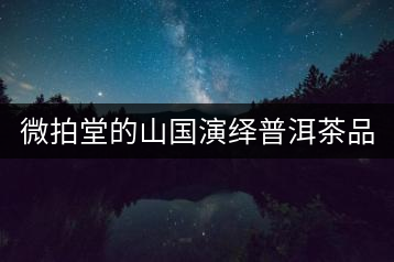 微拍堂的山國(guó)演繹普洱茶品質(zhì)如何？