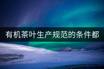 有機茶葉生產(chǎn)規(guī)范的條件都有哪些？（上敘）