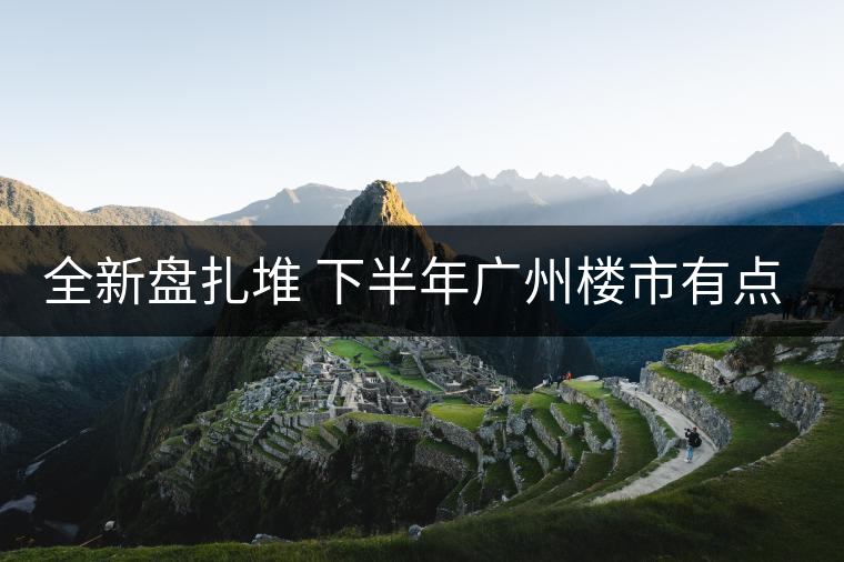 全新盤扎堆 下半年廣州樓市有點猛！