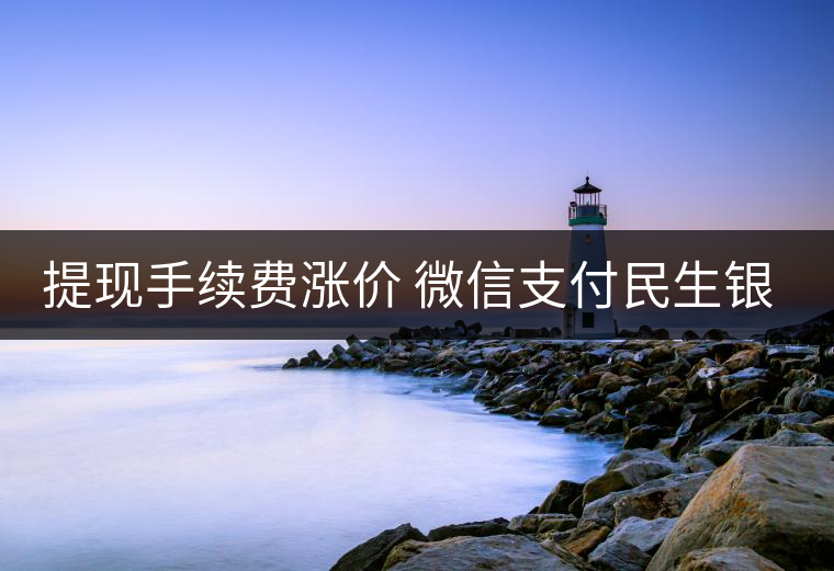 提現(xiàn)手續(xù)費(fèi)漲價(jià) 微信支付民生銀行各執(zhí)一詞