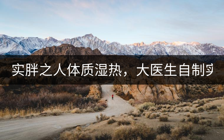 實(shí)胖之人體質(zhì)濕熱，大醫(yī)生自制實(shí)胖減肥茶，清熱利水...實(shí)胖之人體質(zhì)濕熱，大醫(yī)生自制實(shí)胖減肥茶，清熱利水又通便