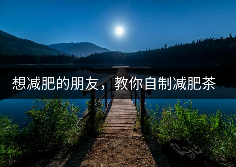 想減肥的朋友，教你自制減肥茶想減肥的朋友，教你自制減肥茶