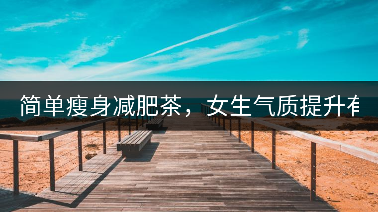 簡單瘦身減肥茶，女生氣質(zhì)提升有效果，小姐姐手把手...簡單瘦身減肥茶，女生氣質(zhì)提升有效果，小姐姐手把手教你制作方法