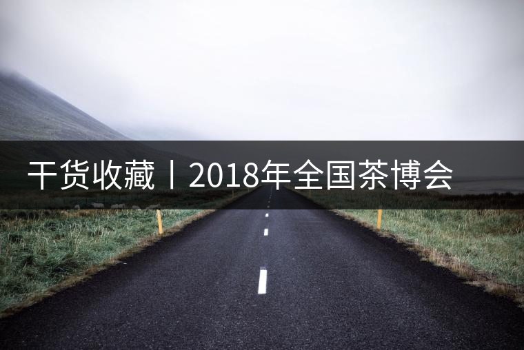 干貨收藏丨2018年全國茶博會、茶展會早知道干貨收藏丨2018年全國茶博會、茶展會早知道