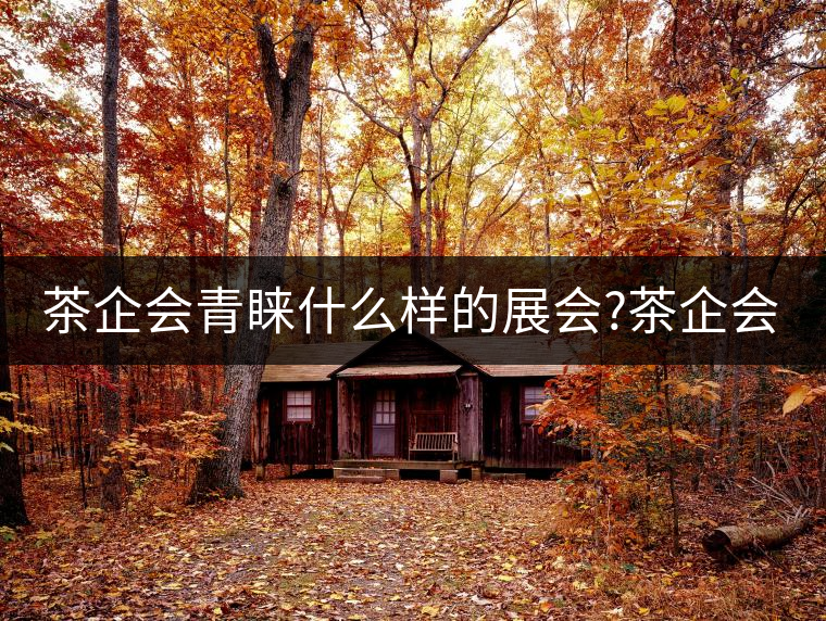 茶企會(huì)青睞什么樣的展會(huì)?茶企會(huì)青睞什么樣的展會(huì)？