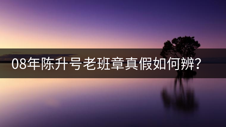 08年陳升號(hào)老班章真假如何辨？業(yè)內(nèi)人士教你這3點(diǎn)！