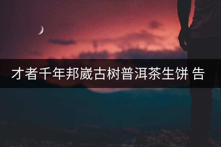 才者千年邦崴古樹(shù)普洱茶生餅 告訴你:千年古樹(shù)普洱茶...才者千年邦崴古樹(shù)普洱茶生餅 告訴你:千年古樹(shù)普洱茶有什么特點(diǎn) 才者千年邦崴古樹(shù)普洱茶生餅 告訴你:千年古樹(shù)普洱茶...才者千年邦崴古樹(shù)普洱茶生餅 告訴你:千年古樹(shù)普洱茶有什么特點(diǎn)