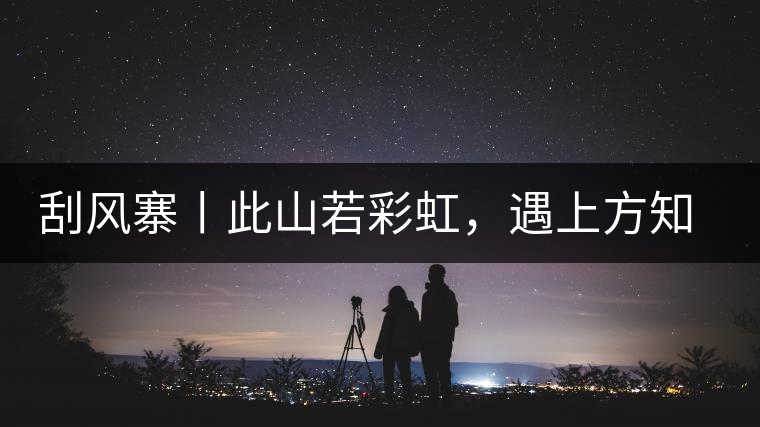 刮風(fēng)寨丨此山若彩虹，遇上方知有刮風(fēng)寨丨此山若彩虹，遇上方知有