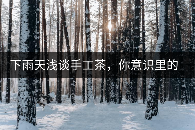 下雨天淺談手工茶，你意識里的僅僅是包裝上印著純手工三個字？