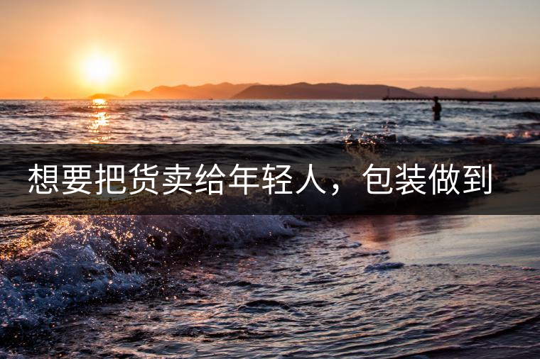 想要把貨賣給年輕人，包裝做到兩點，連茶葉都暢銷!想要把貨賣給年輕人，包裝做到兩點，連茶葉都暢銷！