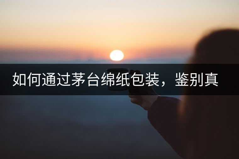 如何通過茅臺綿紙包裝，鑒別真假茅臺酒？｜茅友公社