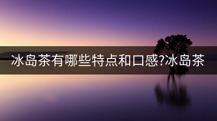 冰島茶有哪些特點(diǎn)和口感?冰島茶有哪些特點(diǎn)和口感？