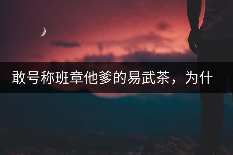 敢號(hào)稱(chēng)班章他爹的易武茶，為什么前期會(huì)那么淡呢？