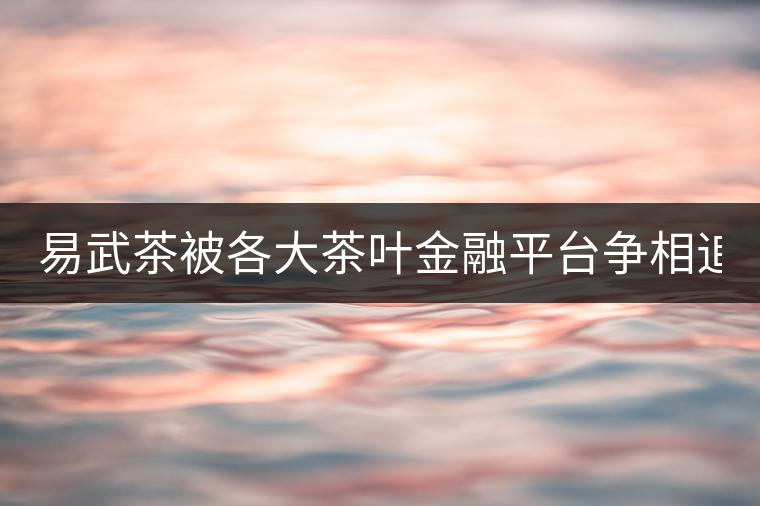 易武茶被各大茶葉金融平臺(tái)爭(zhēng)相追捧的背后，隱藏著什...易武茶被各大茶葉金融平臺(tái)爭(zhēng)相追捧的背后，隱藏著什么秘密？