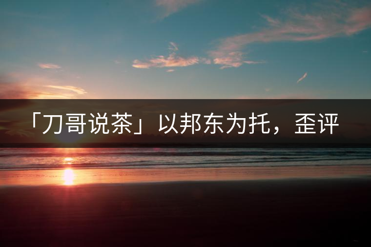 「刀哥說(shuō)茶」以邦東為托，歪評(píng)小戶賽