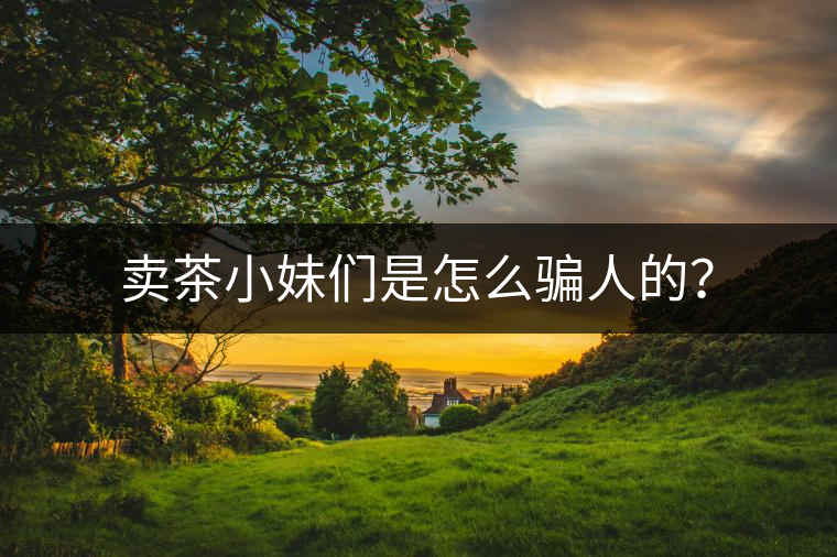 賣茶小妹們是怎么騙人的？