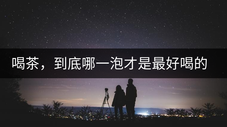 喝茶，到底哪一泡才是最好喝的呢？