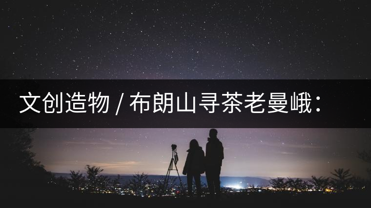 文創(chuàng)造物 / 布朗山尋茶老曼峨：苦澀，茶之真味