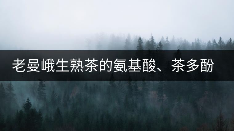老曼峨生熟茶的氨基酸、茶多酚、酚氨比分析