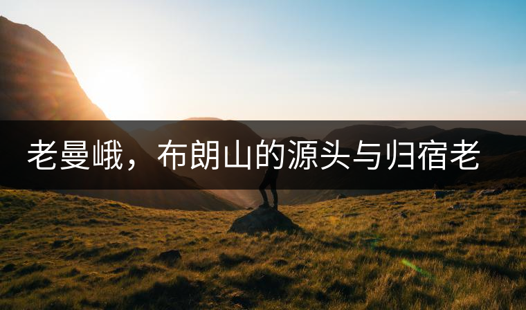 老曼峨，布朗山的源頭與歸宿老曼峨，布朗山的源頭與歸宿