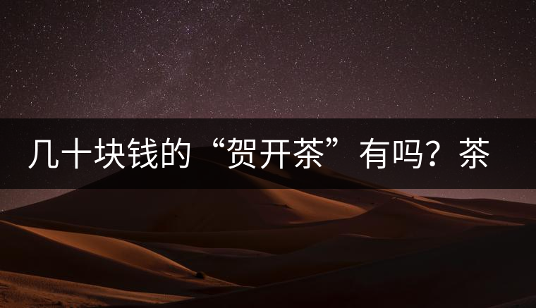 幾十塊錢的“賀開茶”有嗎？茶農(nóng)說有