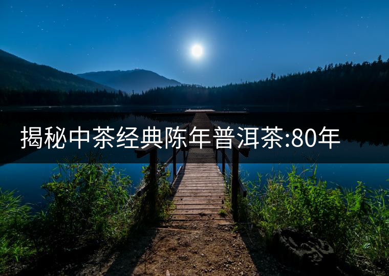 揭秘中茶經典陳年普洱茶:80年代之前那些中茶名茶是怎...揭秘中茶經典陳年普洱茶：80年代之前那些中茶名茶是怎么樣的？