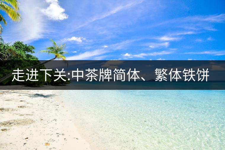 走進(jìn)下關(guān):中茶牌簡體、繁體鐵餅，下關(guān)茶廠傲立茶界的...走進(jìn)下關(guān)：中茶牌簡體、繁體鐵餅，下關(guān)茶廠傲立茶界的強(qiáng)弩之一