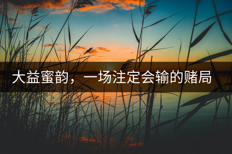 大益蜜韻，一場(chǎng)注定會(huì)輸?shù)馁€局大益蜜韻，一場(chǎng)注定會(huì)輸?shù)馁€局