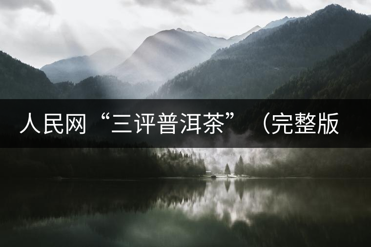人民網(wǎng)“三評(píng)普洱茶”(完整版):炒作造假是自毀長(zhǎng)城 人民網(wǎng)“三評(píng)普洱茶”(完整版):炒作造假是自毀長(zhǎng)城