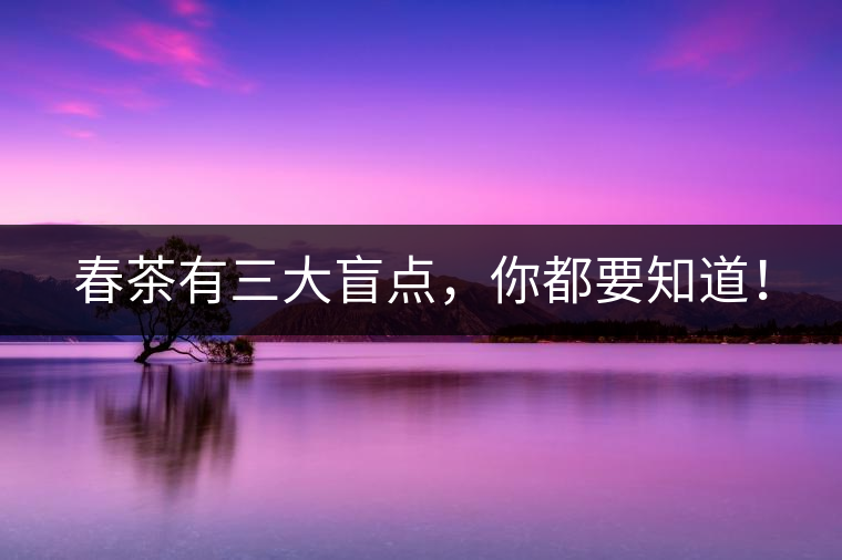 春茶有三大盲點(diǎn)，你都要知道！