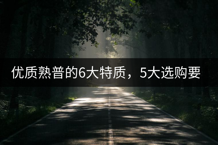 優(yōu)質(zhì)熟普的6大特質(zhì)，5大選購(gòu)要點(diǎn)