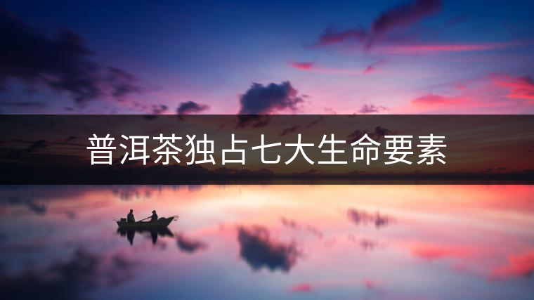 普洱茶獨(dú)占七大生命要素