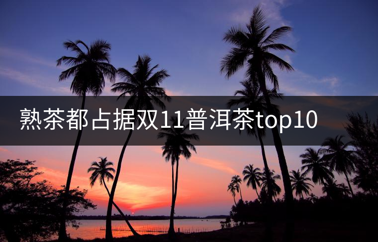 熟茶都占據(jù)雙11普洱茶top10的9個席位了，誰還會關心發(fā)酵的問題？