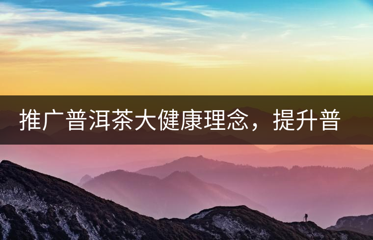 推廣普洱茶大健康理念，提升普洱茶科學(xué)認知