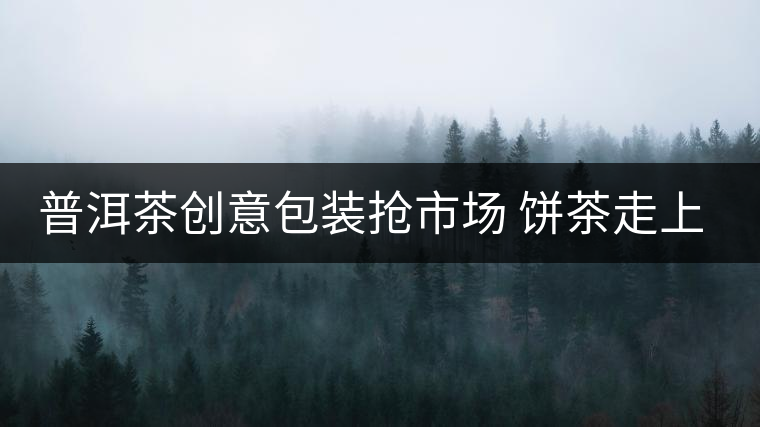 普洱茶創(chuàng)意包裝搶市場 餅茶走上瘦身路