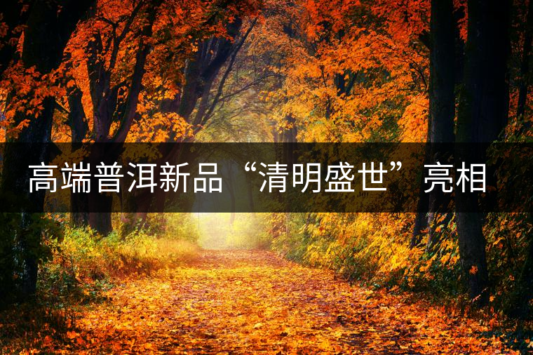 高端普洱新品“清明盛世”亮相萬(wàn)茗堂訂貨會(huì) 高端普洱新品“清明盛世”亮相萬(wàn)茗堂訂貨會(huì)