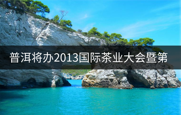 普洱將辦2013國際茶業(yè)大會暨第13屆普洱茶節(jié) 普洱將辦2013國際茶業(yè)大會暨第13屆普洱茶節(jié)