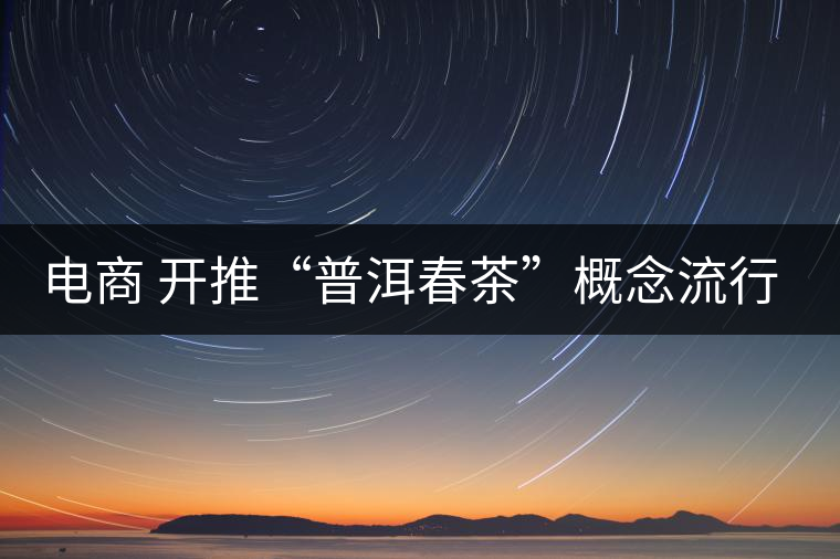 電商 開(kāi)推“普洱春茶”概念流行風(fēng)尚 電商 開(kāi)推“普洱春茶”概念流行風(fēng)尚